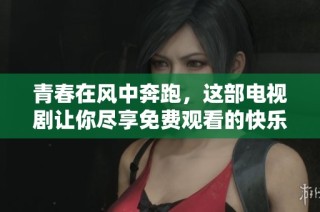 青春在风中奔跑，这部电视剧让你尽享免费观看的快乐时光