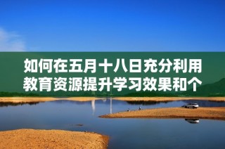 如何在五月十八日充分利用教育资源提升学习效果和个人发展