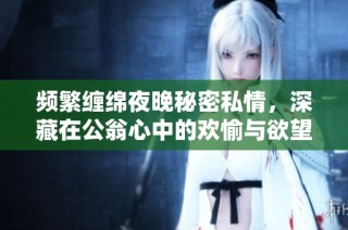 频繁缠绵夜晚秘密私情，深藏在公翁心中的欢愉与欲望