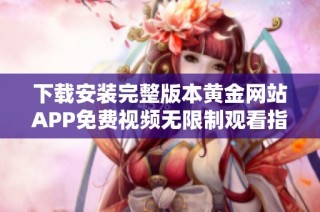 下载安装完整版本黄金网站APP免费视频无限制观看指南