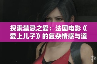 探索禁忌之爱：法国电影《爱上儿子》的复杂情感与道德纠葛