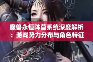 魔兽永恒阵营系统深度解析：游戏势力分布与角色特征全览