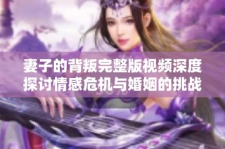 妻子的背叛完整版视频深度探讨情感危机与婚姻的挑战与修复方法