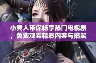 小黄人带你畅享热门电视剧，免费观看精彩内容与搞笑乐趣