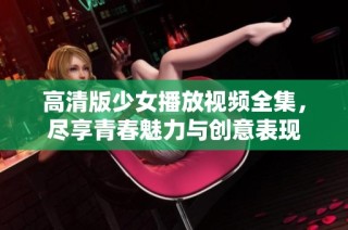 高清版少女播放视频全集，尽享青春魅力与创意表现