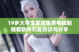 19岁大学生发现免费电视剧观看软件引发热议与分享