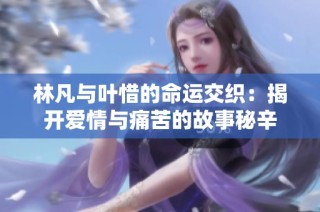 林凡与叶惜的命运交织：揭开爱情与痛苦的故事秘辛