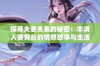 探寻夫妻关系的秘密：丰满人妻背后的情感故事与生活挑战