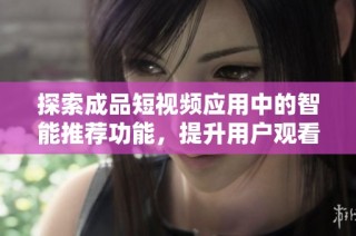 探索成品短视频应用中的智能推荐功能，提升用户观看体验