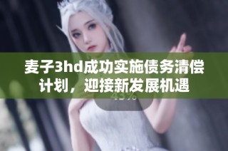 麦子3hd成功实施债务清偿计划，迎接新发展机遇
