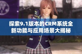探索9.1版本的CRM系统全新功能与应用场景大揭秘