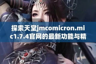 探索天堂jmcomicron.mic1.7.4官网的最新功能与精彩体验