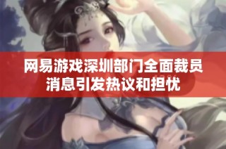 网易游戏深圳部门全面裁员消息引发热议和担忧