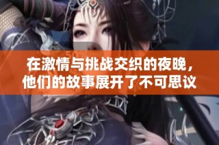 在激情与挑战交织的夜晚，他们的故事展开了不可思议的篇章