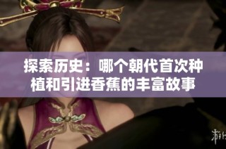 探索历史：哪个朝代首次种植和引进香蕉的丰富故事