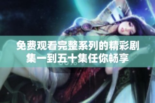 免费观看完整系列的精彩剧集一到五十集任你畅享