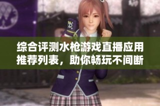 综合评测水枪游戏直播应用推荐列表，助你畅玩不间断