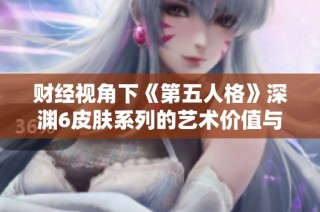 财经视角下《第五人格》深渊6皮肤系列的艺术价值与市场潜力分析