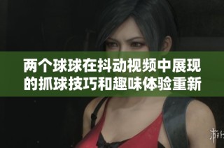 两个球球在抖动视频中展现的抓球技巧和趣味体验重新解析