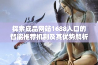 探索成品网站1688入口的智能推荐机制及其优势解析