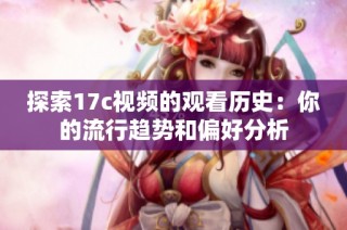 探索17c视频的观看历史：你的流行趋势和偏好分析