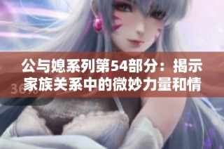 公与媳系列第54部分：揭示家族关系中的微妙力量和情感纠葛