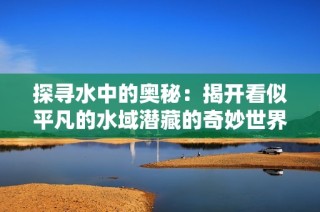 探寻水中的奥秘：揭开看似平凡的水域潜藏的奇妙世界