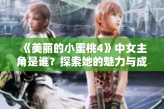 《美丽的小蜜桃4》中女主角是谁？探索她的魅力与成长故事