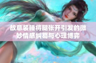 故意装睡将腿张开引发的微妙情感纠葛与心理博弈