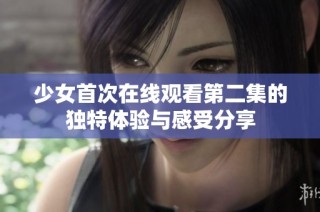 少女首次在线观看第二集的独特体验与感受分享