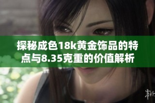 探秘成色18k黄金饰品的特点与8.35克重的价值解析