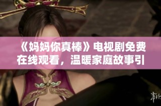 《妈妈你真棒》电视剧免费在线观看，温暖家庭故事引发深思