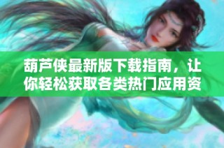 葫芦侠最新版下载指南，让你轻松获取各类热门应用资源