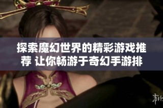 探索魔幻世界的精彩游戏推荐 让你畅游于奇幻手游排行榜中