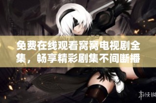 免费在线观看窝窝电视剧全集，畅享精彩剧集不间断播放