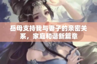 岳母支持我与妻子的亲密关系，家庭和谐新篇章