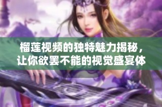 榴莲视频的独特魅力揭秘，让你欲罢不能的视觉盛宴体验