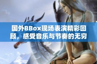 国外BBox现场表演精彩回顾，感受音乐与节奏的无穷魅力！