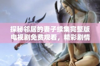 探秘邻居的妻子续集完整版电视剧免费观看，精彩剧情让人欲罢不能