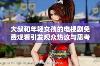 大叔和年轻女孩的电视剧免费观看引发观众热议与思考
