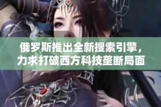 俄罗斯推出全新搜索引擎，力求打破西方科技垄断局面