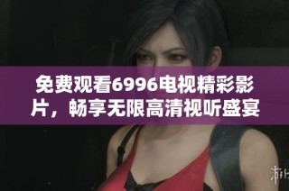 免费观看6996电视精彩影片，畅享无限高清视听盛宴