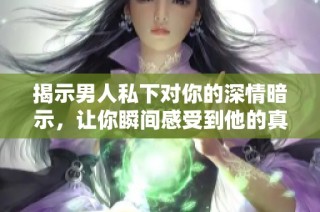 揭示男人私下对你的深情暗示，让你瞬间感受到他的真心与温暖