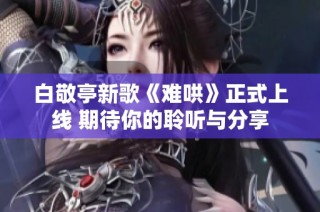 白敬亭新歌《难哄》正式上线 期待你的聆听与分享