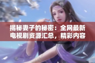 揭秘妻子的秘密：全网最新电视剧资源汇总，精彩内容不容错过