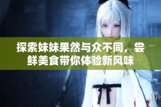探索妹妹果然与众不同，尝鲜美食带你体验新风味