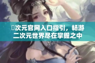 囧次元官网入口指引，畅游二次元世界尽在掌握之中
