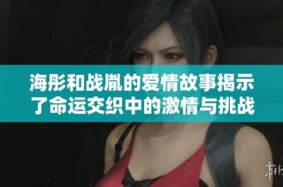 海彤和战胤的爱情故事揭示了命运交织中的激情与挑战