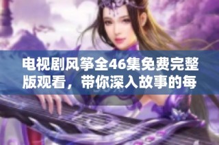 电视剧风筝全46集免费完整版观看，带你深入故事的每一个细节与情感