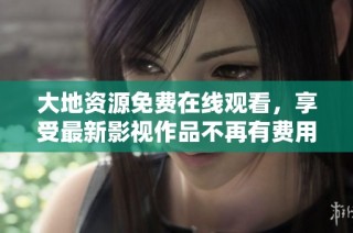 大地资源免费在线观看，享受最新影视作品不再有费用限制